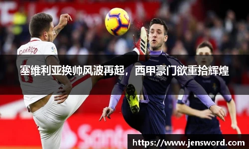 塞维利亚换帅风波再起，西甲豪门欲重拾辉煌