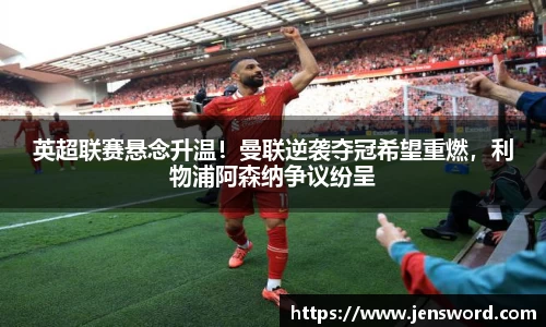 英超联赛悬念升温！曼联逆袭夺冠希望重燃，利物浦阿森纳争议纷呈