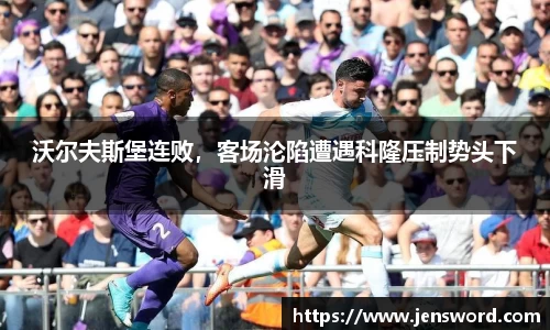 沃尔夫斯堡连败，客场沦陷遭遇科隆压制势头下滑