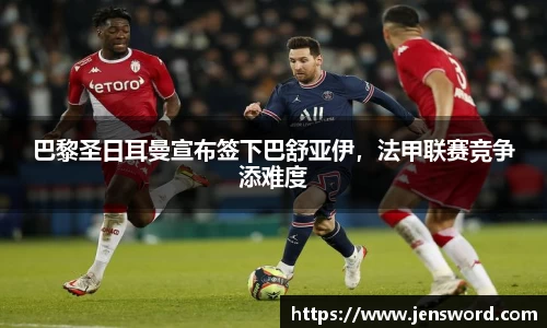 巴黎圣日耳曼宣布签下巴舒亚伊，法甲联赛竞争添难度