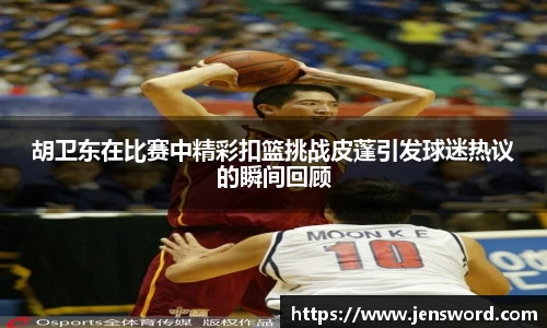 胡卫东在比赛中精彩扣篮挑战皮蓬引发球迷热议的瞬间回顾