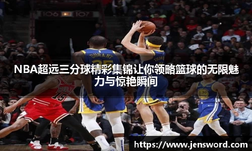 NBA超远三分球精彩集锦让你领略篮球的无限魅力与惊艳瞬间